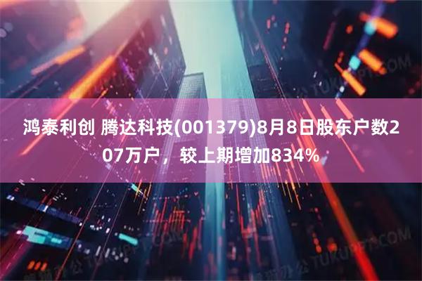 鸿泰利创 腾达科技(001379)8月8日股东户数207万户，较上期增加834%