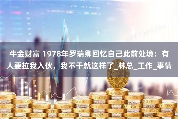 牛金财富 1978年罗瑞卿回忆自己此前处境：有人要拉我入伙，我不干就这样了_林总_工作_事情