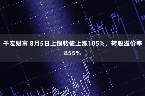 千宏财富 8月5日上银转债上涨105%，转股溢价率855%