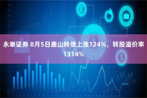 永崋证券 8月5日鹿山转债上涨124%，转股溢价率1314%