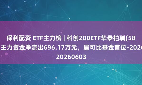 保利配资 ETF主力榜 | 科创200ETF华泰柏瑞(588230)主力资金净流出696.17万元，居可比基金首位-20260603
