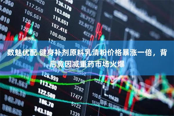 数魅优配 健身补剂原料乳清粉价格暴涨一倍，背后竟因减重药市场火爆