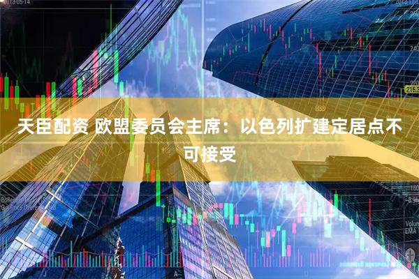 天臣配资 欧盟委员会主席：以色列扩建定居点不可接受
