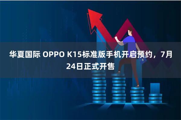 华夏国际 OPPO K15标准版手机开启预约，7月24日正式开售
