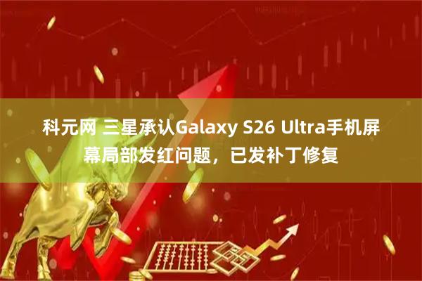 科元网 三星承认Galaxy S26 Ultra手机屏幕局部发红问题，已发补丁修复