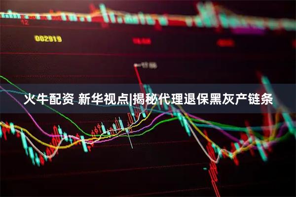 火牛配资 新华视点|揭秘代理退保黑灰产链条