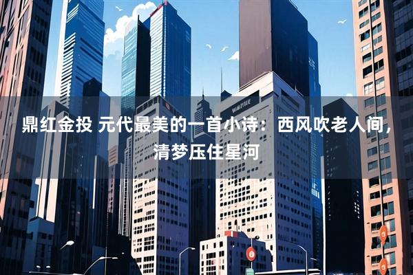 鼎红金投 元代最美的一首小诗：西风吹老人间，清梦压住星河